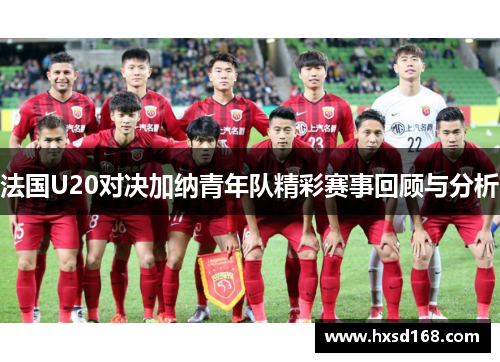 法国U20对决加纳青年队精彩赛事回顾与分析