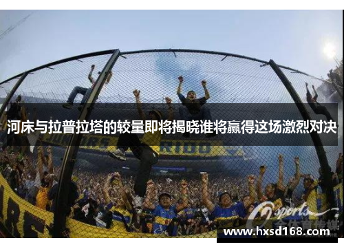 河床与拉普拉塔的较量即将揭晓谁将赢得这场激烈对决