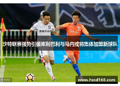 沙特联赛强势引援库利巴利与马内或将集体加盟新球队