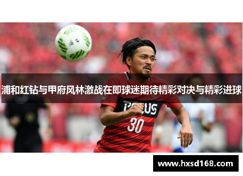 浦和红钻与甲府风林激战在即球迷期待精彩对决与精彩进球