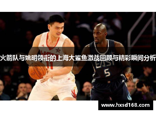 火箭队与姚明领衔的上海大鲨鱼激战回顾与精彩瞬间分析