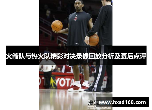 火箭队与热火队精彩对决录像回放分析及赛后点评