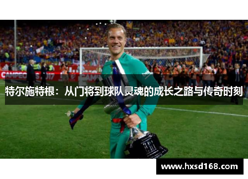 特尔施特根：从门将到球队灵魂的成长之路与传奇时刻