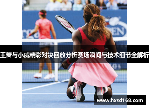 王蔷与小威精彩对决回放分析赛场瞬间与技术细节全解析