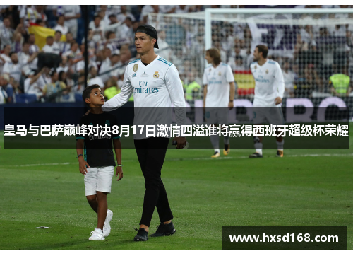 皇马与巴萨巅峰对决8月17日激情四溢谁将赢得西班牙超级杯荣耀