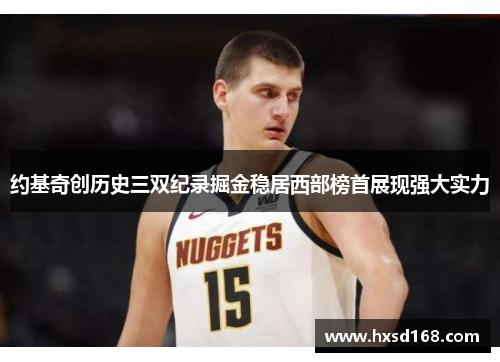 约基奇创历史三双纪录掘金稳居西部榜首展现强大实力