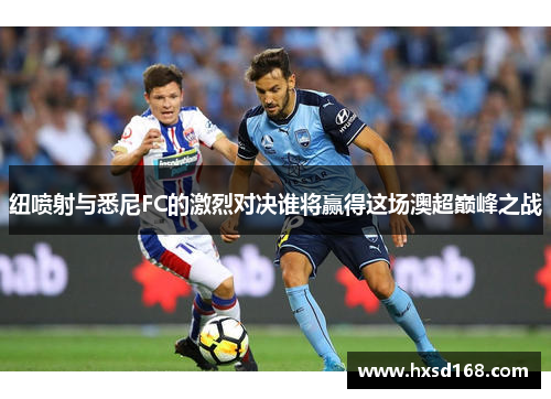 纽喷射与悉尼FC的激烈对决谁将赢得这场澳超巅峰之战